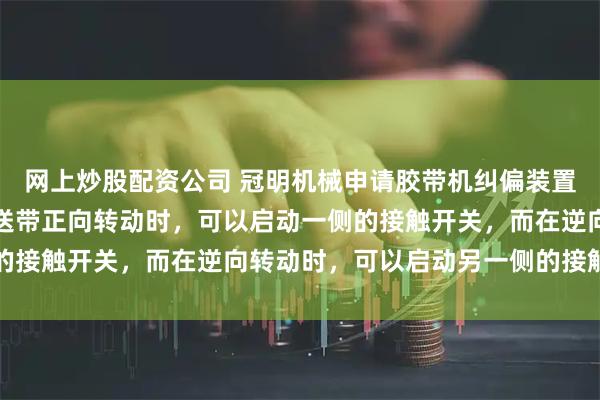 网上炒股配资公司 冠明机械申请胶带机纠偏装置及控制系统专利，在输送带正向转动时，可以启动一侧的接触开关，而在逆向转动时，可以启动另一侧的接触开关