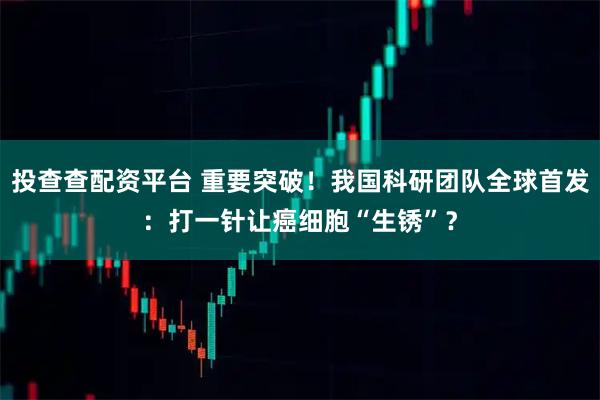 投查查配资平台 重要突破！我国科研团队全球首发：打一针让癌细胞“生锈”？